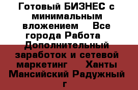 Готовый БИЗНЕС с минимальным вложением! - Все города Работа » Дополнительный заработок и сетевой маркетинг   . Ханты-Мансийский,Радужный г.